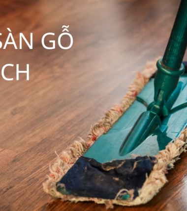 Vệ sinh sàn gỗ đúng cách cực đơn giản giúp sàn gỗ luôn sạch như mới